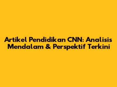 Artikel Pendidikan CNN: Analisis Mendalam & Perspektif Terkini