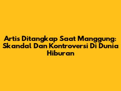 Artis Ditangkap Saat Manggung: Skandal Dan Kontroversi Di Dunia Hiburan