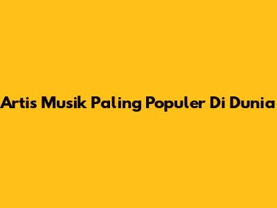 Artis Musik Paling Populer Di Dunia