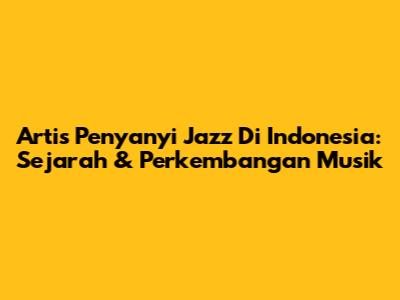 Artis Penyanyi Jazz Di Indonesia: Sejarah & Perkembangan Musik