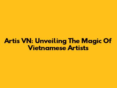 Artis VN: Unveiling The Magic Of Vietnamese Artists