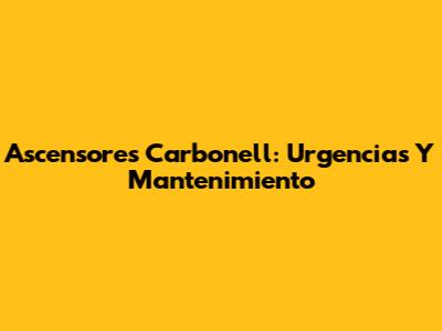 Ascensores Carbonell: Urgencias Y Mantenimiento