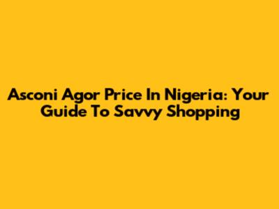 Asconi Agor Price In Nigeria: Your Guide To Savvy Shopping