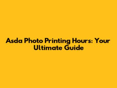 Asda Photo Printing Hours: Your Ultimate Guide