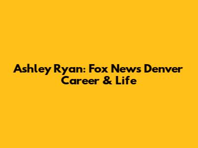 Ashley Ryan: Fox News Denver Career & Life