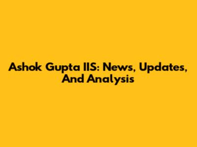 Ashok Gupta IIS: News, Updates, And Analysis
