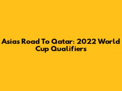 Asia's Road To Qatar: 2022 World Cup Qualifiers