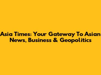 Asia Times: Your Gateway To Asian News, Business & Geopolitics