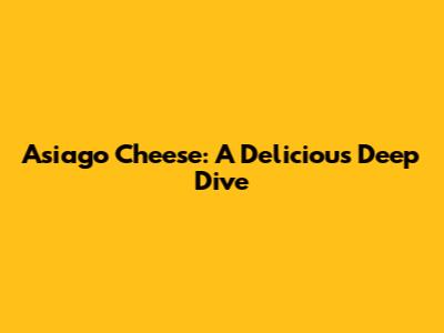 Asiago Cheese: A Delicious Deep Dive