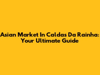 Asian Market In Caldas Da Rainha: Your Ultimate Guide