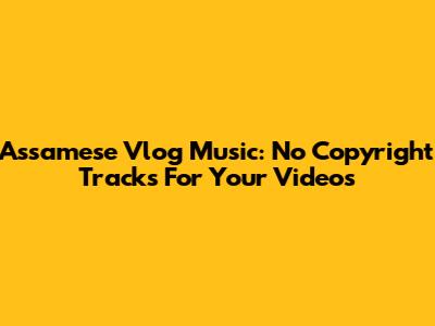 Assamese Vlog Music: No Copyright Tracks For Your Videos