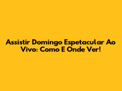Assistir Domingo Espetacular Ao Vivo: Como E Onde Ver!