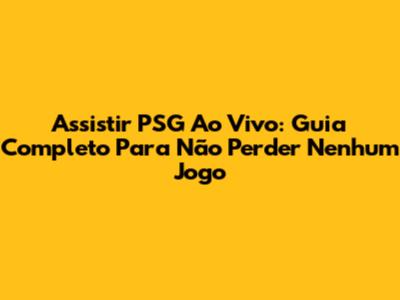 Assistir PSG Ao Vivo: Guia Completo Para Não Perder Nenhum Jogo