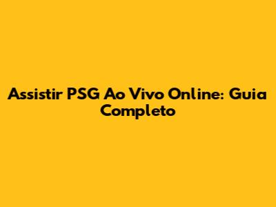 Assistir PSG Ao Vivo Online: Guia Completo