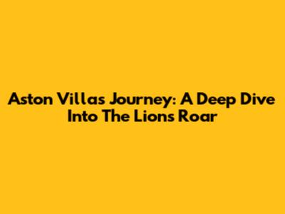 Aston Villa's Journey: A Deep Dive Into The Lions' Roar
