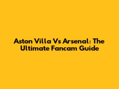 Aston Villa Vs Arsenal: The Ultimate Fancam Guide