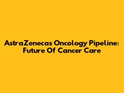 AstraZeneca's Oncology Pipeline: Future Of Cancer Care