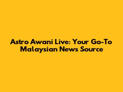 Astro Awani Live: Your Go-To Malaysian News Source