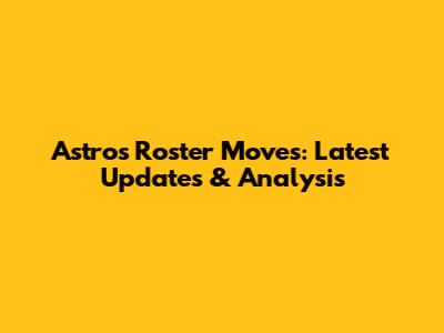 Astros Roster Moves: Latest Updates & Analysis