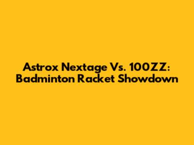 Astrox Nextage Vs. 100ZZ: Badminton Racket Showdown