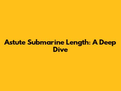 Astute Submarine Length: A Deep Dive