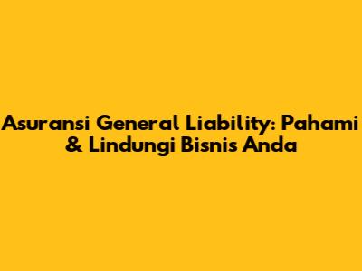 Asuransi General Liability: Pahami & Lindungi Bisnis Anda
