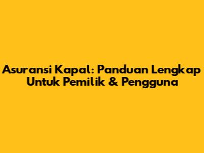 Asuransi Kapal: Panduan Lengkap Untuk Pemilik & Pengguna