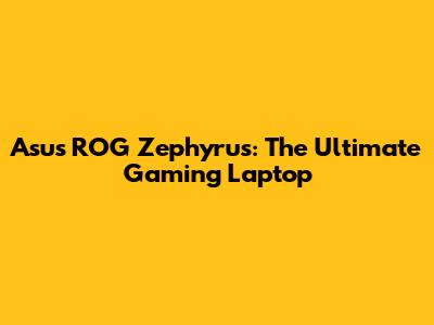 Asus ROG Zephyrus: The Ultimate Gaming Laptop