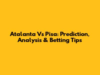 Atalanta Vs Pisa: Prediction, Analysis & Betting Tips
