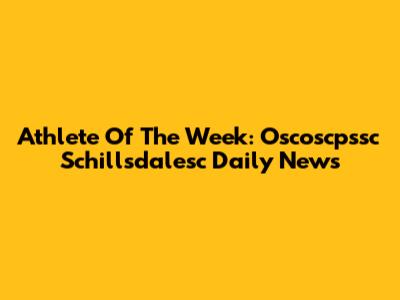 Athlete Of The Week: Oscoscpssc Schillsdalesc Daily News
