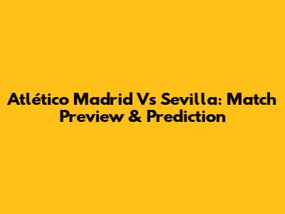 Atlético Madrid Vs Sevilla: Match Preview & Prediction