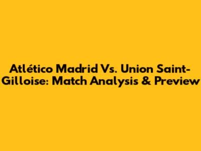 Atlético Madrid Vs. Union Saint-Gilloise: Match Analysis & Preview