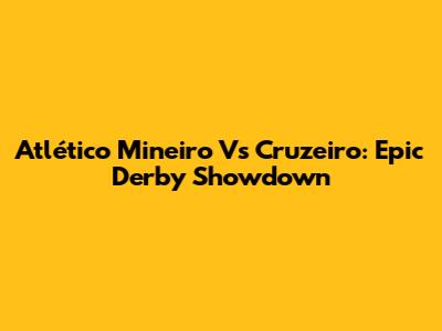 Atlético Mineiro Vs Cruzeiro: Epic Derby Showdown