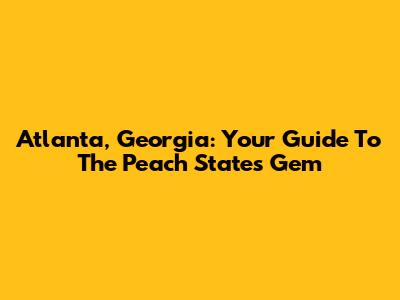 Atlanta, Georgia: Your Guide To The Peach State's Gem