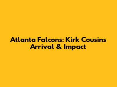 Atlanta Falcons: Kirk Cousins' Arrival & Impact