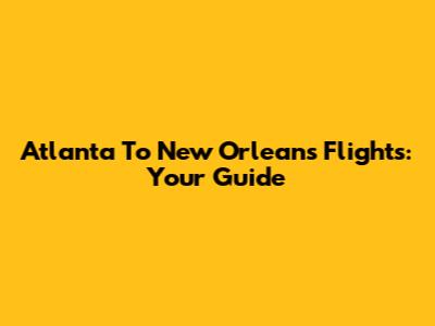 Atlanta To New Orleans Flights: Your Guide