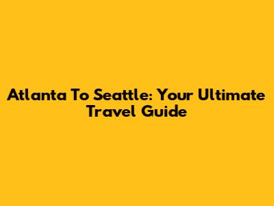 Atlanta To Seattle: Your Ultimate Travel Guide