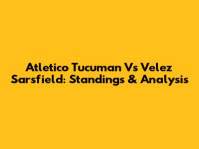 Atletico Tucuman Vs Velez Sarsfield: Standings & Analysis