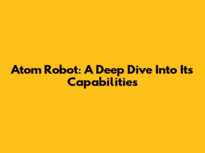 Atom Robot: A Deep Dive Into Its Capabilities