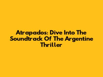 Atrapados: Dive Into The Soundtrack Of The Argentine Thriller