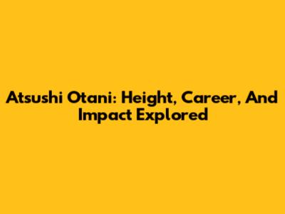 Atsushi Otani: Height, Career, And Impact Explored
