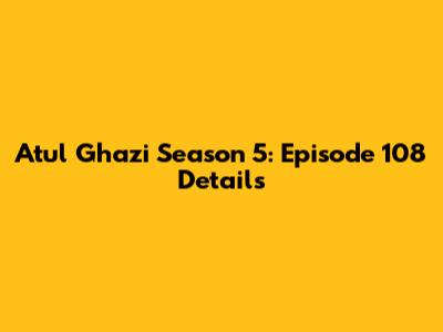 Atul Ghazi Season 5: Episode 108 Details