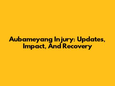 Aubameyang Injury: Updates, Impact, And Recovery