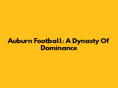 Auburn Football: A Dynasty Of Dominance