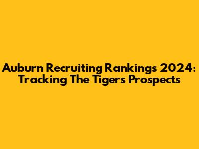 Auburn Recruiting Rankings 2024: Tracking The Tigers' Prospects