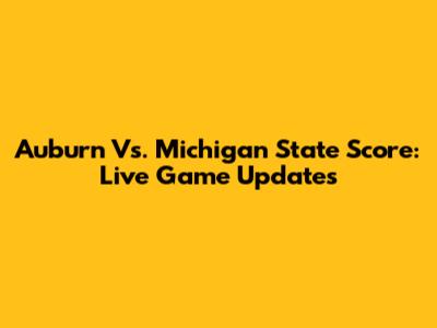 Auburn Vs. Michigan State Score: Live Game Updates