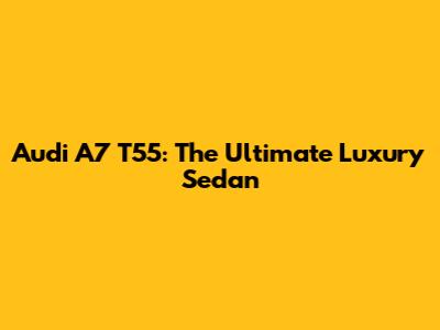 Audi A7 T55: The Ultimate Luxury Sedan