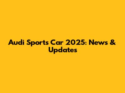 Audi Sports Car 2025: News & Updates