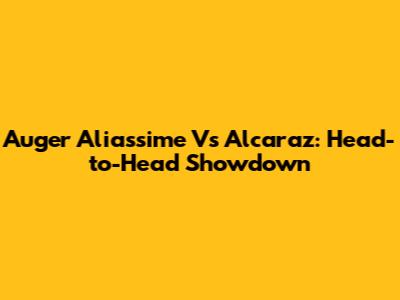 Auger Aliassime Vs Alcaraz: Head-to-Head Showdown