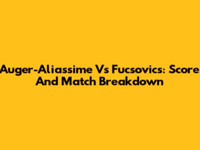 Auger-Aliassime Vs Fucsovics: Score And Match Breakdown